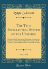 Image for The True Intellectual System of the Universe, Vol. 3 of 3: Wherein All the Reason and Philosophy of Atheism Is Confuted, and Its Impossibility Demonstrated, With a Treatise Concerning Eternal and Immu