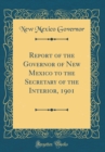 Image for Report of the Governor of New Mexico to the Secretary of the Interior, 1901 (Classic Reprint)