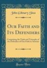 Image for Our Faith and Its Defenders: Comprising the Trials and Triumphs of the Defenders of Our Faith in America (Classic Reprint)