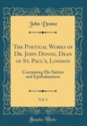 Image for The Poetical Works of Dr. John Donne, Dean of St. Paul's, London, Vol. 1: Containing His Satires and Epithalamions (Classic Reprint)