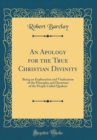 Image for An Apology for the True Christian Divinity: Being an Explanation and Vindication of the Principles and Doctrines of the People Called Quakers (Classic Reprint)