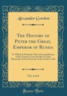 Image for The History of Peter the Great, Emperor of Russia, Vol. 2 of 2: To Which Is Prefixed a Short General History of the Country, From the Rise of That Monarchy; And an Account of the Author&#39;s Life (Classi