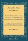Image for Roman Antiquities, or an Account of the Manners and Customs of the Romans: Respecting Their Government, Magistracy, Laws, Judicial Proceedings, Religion, Games, Military and Naval Affairs, Dress, Exer