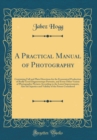 Image for A Practical Manual of Photography: Containing Full and Plain Directions for the Economical Production of Really Good Daguerreotype Portraits, and Every Other Variety of Photographic Pictures According