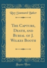 Image for The Capture, Death, and Burial of J. Wilkes Booth (Classic Reprint)