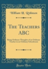 Image for The Teachers ABC: Being Ordinary Thoughts of an Ordinary Teacher in an Ordinary Schoolroom (Classic Reprint)