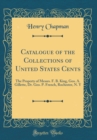 Image for Catalogue of the Collections of United States Cents: The Property of Messrs. F. B. King, Geo. A. Gillette, Dr. Geo. P. French, Rochester, N. Y (Classic Reprint)
