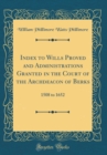 Image for Index to Wills Proved and Administrations Granted in the Court of the Archdeacon of Berks: 1508 to 1652 (Classic Reprint)