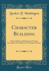 Image for Character Building: Being Addresses Delivered on Sunday Evenings to the Students of Tuskegee Institute (Classic Reprint)