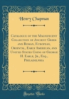 Image for Catalogue of the Magnificent Collection of Ancient Greek and Roman, European, Oriental, Early American, and United States Coins of George H. Earle, Jr., Esq., Philadelphia (Classic Reprint)