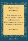 Image for The Jurisdiction of the Lords House, or Parliament, Considered According to Antient Records (Classic Reprint)