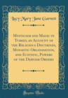 Image for Mysticism and Magic in Turkey, an Account of the Religious Doctrines, Monastic Organisation, and Ecstatic, Powers of the Dervish Orders (Classic Reprint)