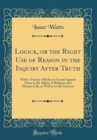 Image for Logick, or the Right Use of Reason in the Inquiry After Truth: With a Variety of Rules to Guard Against Error in the Affairs of Religion and Human Life, as Well as in the Sciences (Classic Reprint)