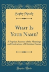 Image for What Is Your Name?: A Popular Account of the Meanings and Derivations of Christian Names (Classic Reprint)