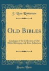 Image for Old Bibles: Catalogue of the Collection of Old Bibles Belonging to J. Ross Robertson (Classic Reprint)