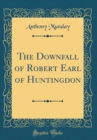 Image for The Downfall of Robert Earl of Huntingdon (Classic Reprint)