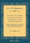 Image for Catalogue of a Varied Collection of Coins and Medals in Gold, Silver, Copper &amp;C: Also Stamps, Confederate Money, &amp;C., A Washington Collection, Also, Duplicates, From an Advanced Collectors Cabinet, to