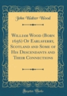 Image for William Wood (Born 1656) Of Earlsferry, Scotland and Some of His Descendants and Their Connections (Classic Reprint)