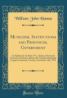 Image for Municipal Institutions and Provincial Government: An Address by the Hon. W. J. Hanna, Provincial Secretary of Ontario, Before the National Municipal League of America, Toronto, November 14th, 1913 (Cl