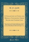 Image for A Collection of Coins and Medals, Containing Greek Silver and Copper Coin: Also American and Ancient Gold Coins, Together With a Few Scarce and Desirable Medals, U. S. Cents, and Miscellaneous Silver 