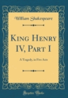 Image for King Henry IV, Part I: A Tragedy, in Five Acts (Classic Reprint)