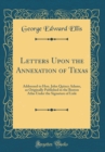 Image for Letters Upon the Annexation of Texas: Addressed to Hon. John Quincy Adams, as Originally Published in the Boston Atlas Under the Signature of Lisle (Classic Reprint)