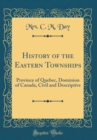 Image for History of the Eastern Townships: Province of Quebec, Dominion of Canada, Civil and Descriptive (Classic Reprint)