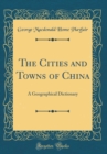 Image for The Cities and Towns of China: A Geographical Dictionary (Classic Reprint)