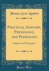 Image for Practical Anatomy, Physiology, and Pathology: Hygiene and Therapeutics (Classic Reprint)