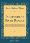 Image for Independent Sixth Reader: Containing a Complete Scientific and Practical Treatise on Elocution, Illustrated With Diagrams; Select Readings and Recitations; With Copious Notes and a Full Index Thereto 