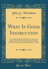 Image for What Is Good Instruction: An Address Delivered Before the Associate Alumni of the Merrimack Normal Institute, at Their Third Annual Meeting, Sept. 1, 1852 (Classic Reprint)