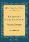 Image for T. Calpurnii Siculi Eclogae XI: Recognovit Adnotatione Et Glossario Instruxit (Classic Reprint)