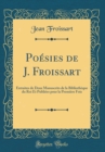 Image for Poesies de J. Froissart: Extraites de Deux Manuscrits de la Bibliotheque du Roi Et Publiees pour la Premiere Fois (Classic Reprint)