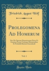 Image for Prolegomena Ad Homerum, Vol. 1: Sive De Operum Homericorum Prisca Et Genuina Forma Variisque Mutationibus Et Probabili Ratione Emendandi (Classic Reprint)