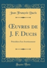 Image for ?uvres de J. F. Ducis: Precedees d&#39;un Avertissement (Classic Reprint)