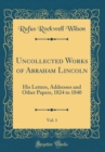 Image for Uncollected Works of Abraham Lincoln, Vol. 1: His Letters, Addresses and Other Papers, 1824 to 1840 (Classic Reprint)