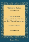 Image for Discours sur l&#39;Alliance Faicte par le Roy Tres Chrestien: Avec le Roy Catholique (Classic Reprint)