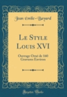 Image for Le Style Louis XVI: Ouvrage Orne de 160 Gravures Environ (Classic Reprint)