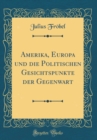 Image for Amerika, Europa und die Politischen Gesichtspunkte der Gegenwart (Classic Reprint)