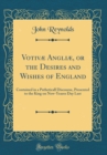 Image for Votivæ Angliæ, or the Desires and Wishes of England: Contained in a Patheticall Discourse, Presented to the King on New-Yeares Day Last (Classic Reprint)