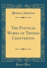 Image for The Poetical Works of Thomas Chatterton (Classic Reprint)