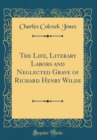 Image for The Life, Literary Labors and Neglected Grave of Richard Henry Wilde (Classic Reprint)