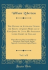 Image for The History of Scotland, During the Reigns of Queen Mary and of King James Vi, Until His Accession to the Crown of England, Vol. 2 of 2: With a Review of the Scottish History Previous to That Period; 