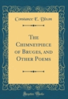 Image for The Chimneypiece of Bruges, and Other Poems (Classic Reprint)
