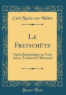 Image for Le Freyschutz: Opera Romantique en Trois Actes; Traduit de l&#39;Allemand (Classic Reprint)