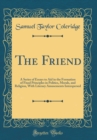 Image for The Friend: A Series of Essays to Aid in the Formation of Fixed Principles in Politics, Morals, and Religion, With Literary Amusements Interspersed (Classic Reprint)