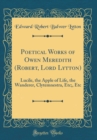 Image for Poetical Works of Owen Meredith (Robert, Lord Lytton): Lucile, the Apple of Life, the Wanderer, Clytemnestra, Etc;, Etc (Classic Reprint)