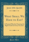 Image for What Shall We Have to Eat?: A Practical Plan for Choosing the Right Foods for Every Occasion (Classic Reprint)