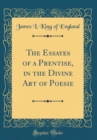 Image for The Essayes of a Prentise, in the Divine Art of Poesie (Classic Reprint)