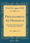 Image for Prolegomena Ad Homerum: Sive De Operum Homericorum Prisca Et Genuina Forma Variisque Mutationibus Et Probabili Ratione Emendandi (Classic Reprint)